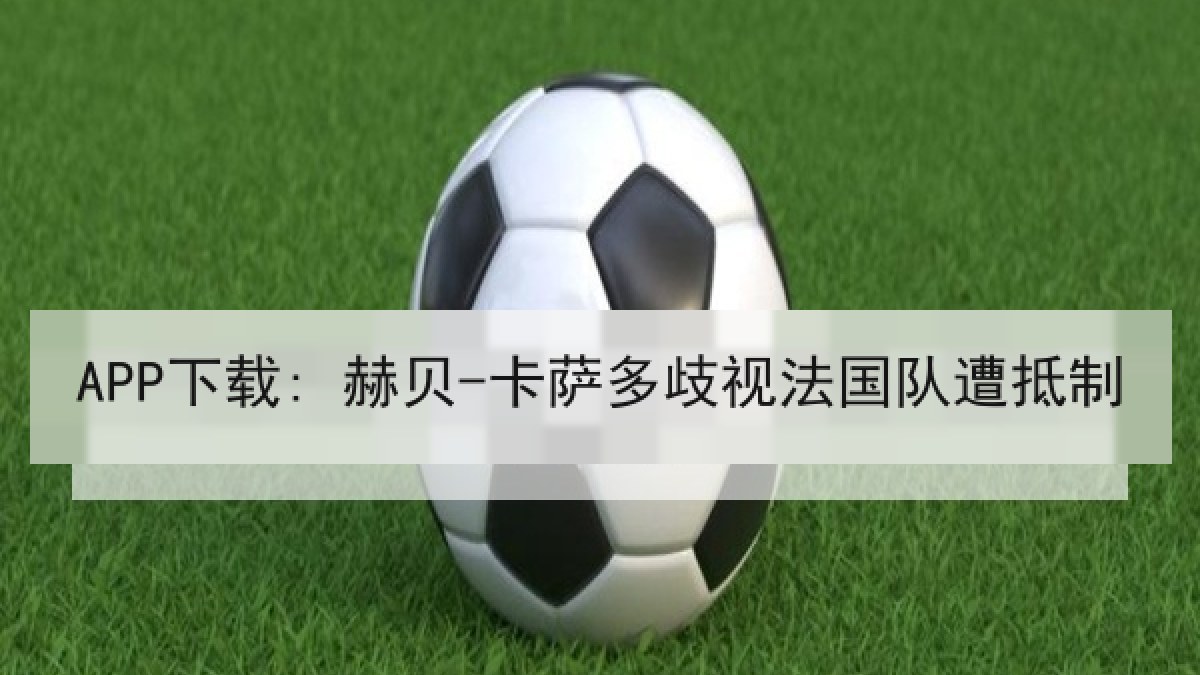 APP下载: 赫贝-卡萨多歧视法国队遭抵制 APP下载: 赫贝-卡萨多歧视法国队遭抵制